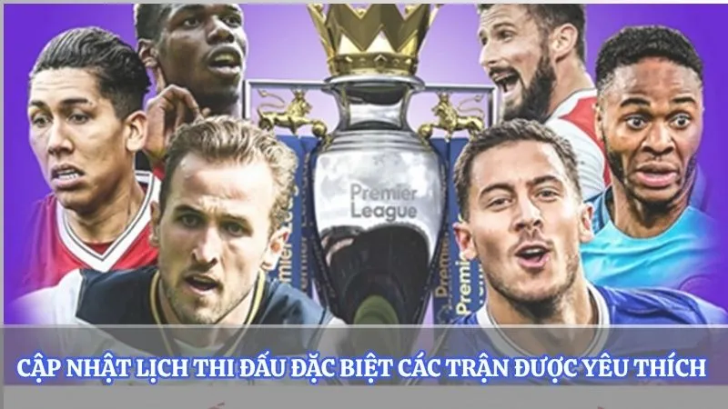 Cập nhật lịch thi đấu đặc biệt các trận được yêu thích