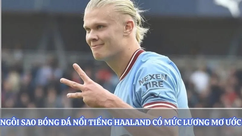 Ngôi sao bóng đá nổi tiếng Haaland có mức lương mơ ước